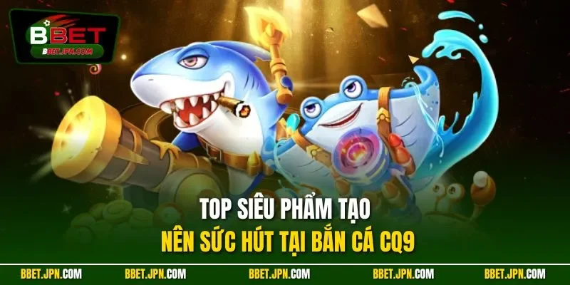 Top siêu phẩm tạo nên sức hút tại bắn cá CQ9